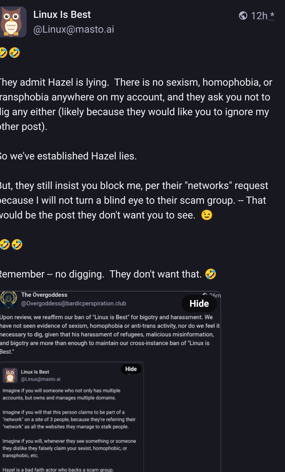 Linux is Best willfully misstating facts, again: 
They admit Hazel is lying. There is no sexism, homophobia, or transphobia anywhere on my account, and they ask you not to dig any either (likely because they would like you to ignore my other post). 

So we've established Hazel lies. 

But, they still insist you block me, per their "networks" request because I will not turn a blind eye to their scam group. -- That would be the post they don't want you to see. 😉

🤣🤣

Remember -- no digging. They don't want that. 🤣